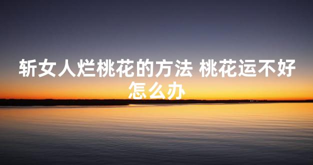 斩女人烂桃花的方法 桃花运不好怎么办